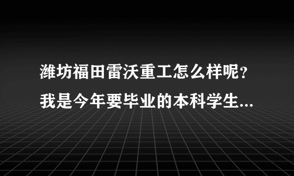 潍坊福田雷沃重工怎么样呢？我是今年要毕业的本科学生，想去雷沃，不知道待遇如何？