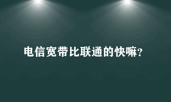 电信宽带比联通的快嘛？