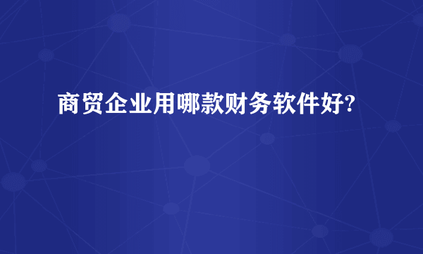 商贸企业用哪款财务软件好?