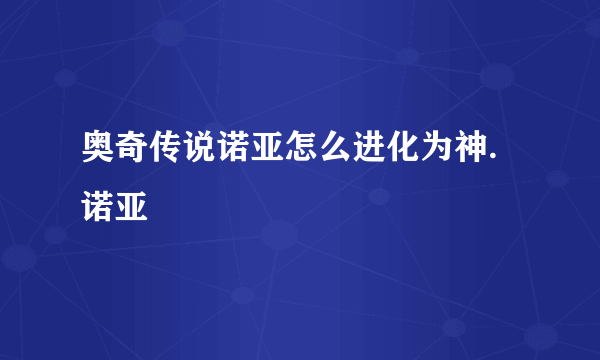 奥奇传说诺亚怎么进化为神.诺亚