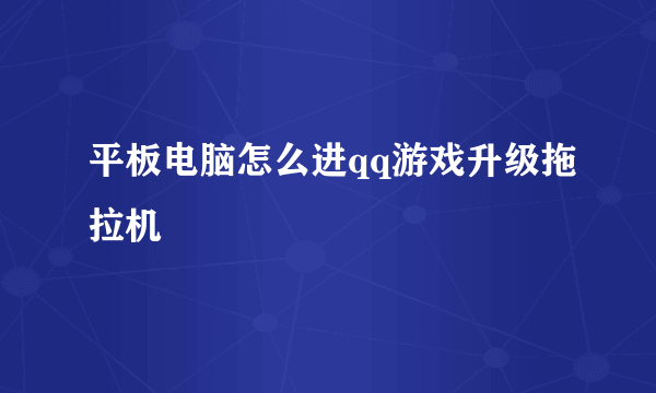 平板电脑怎么进qq游戏升级拖拉机