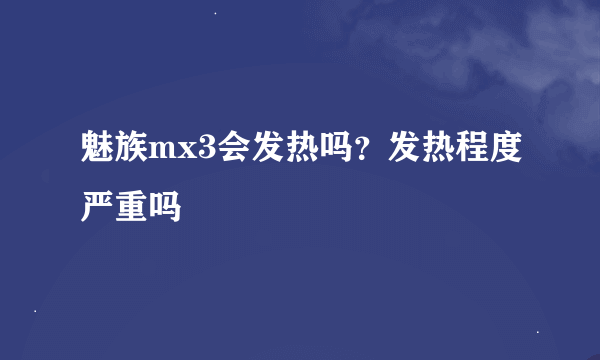 魅族mx3会发热吗？发热程度严重吗