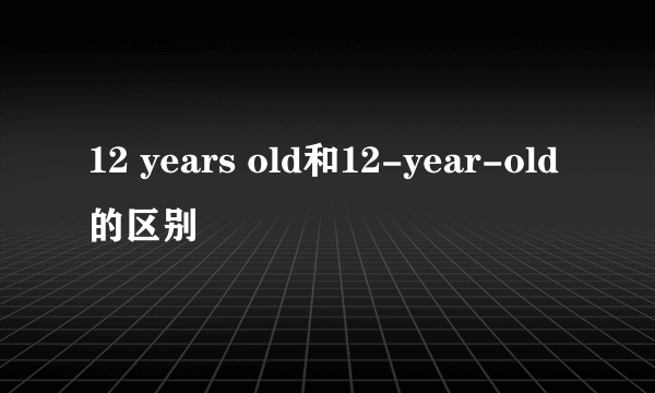 12 years old和12-year-old的区别