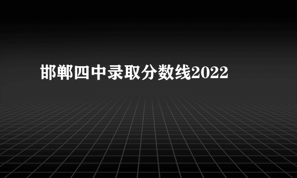邯郸四中录取分数线2022