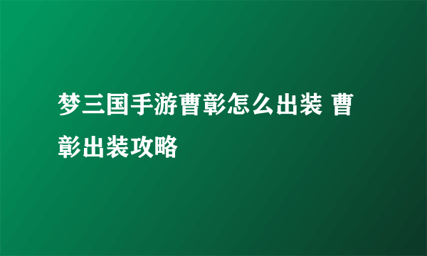 梦三国手游曹彰怎么出装 曹彰出装攻略