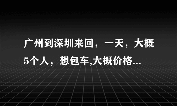 广州到深圳来回，一天，大概5个人，想包车,大概价格是多少？广州哪家公司较好？