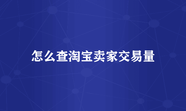 怎么查淘宝卖家交易量