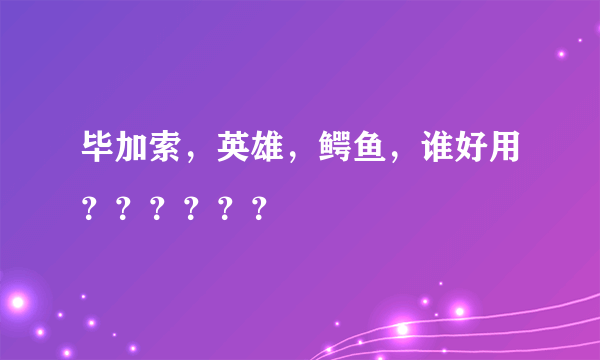 毕加索，英雄，鳄鱼，谁好用？？？？？？