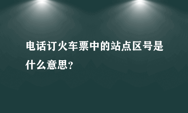 电话订火车票中的站点区号是什么意思？