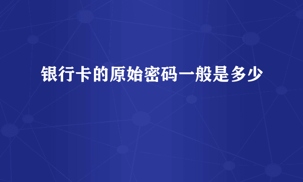 银行卡的原始密码一般是多少