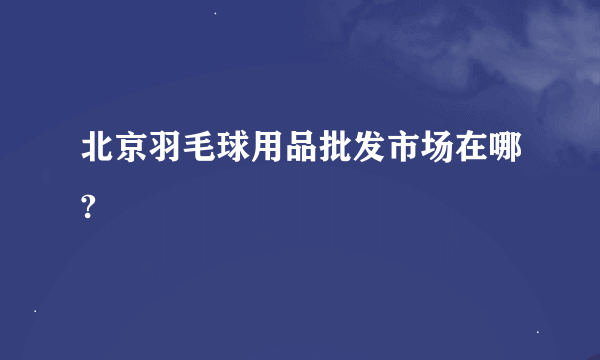 北京羽毛球用品批发市场在哪?