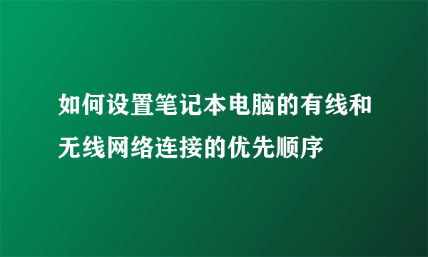 如何设置笔记本电脑的有线和无线网络连接的优先顺序