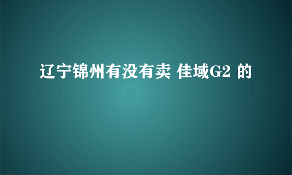 辽宁锦州有没有卖 佳域G2 的