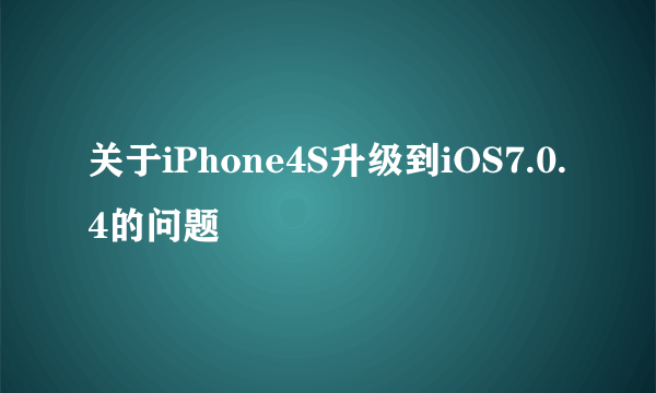 关于iPhone4S升级到iOS7.0.4的问题
