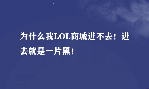 为什么我LOL商城进不去！进去就是一片黑！