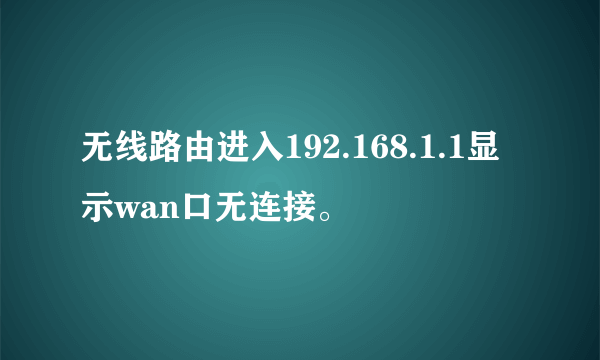 无线路由进入192.168.1.1显示wan口无连接。