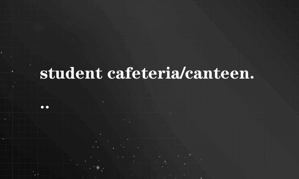 student cafeteria/canteen是什么意思？