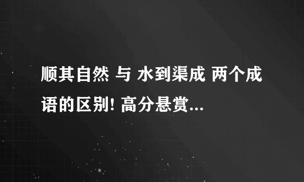 顺其自然 与 水到渠成 两个成语的区别! 高分悬赏!!!!