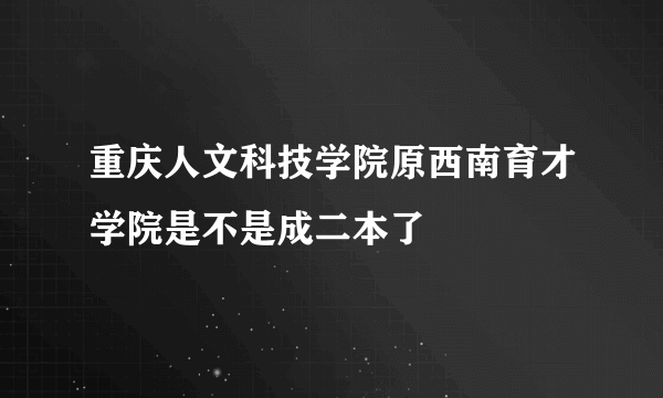 重庆人文科技学院原西南育才学院是不是成二本了