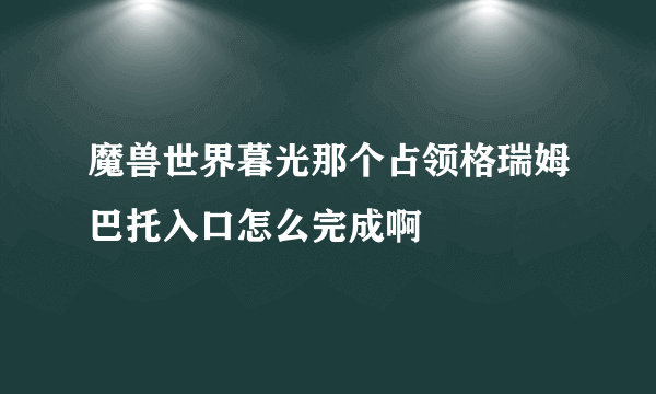 魔兽世界暮光那个占领格瑞姆巴托入口怎么完成啊