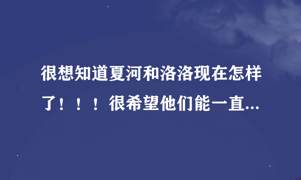 很想知道夏河和洛洛现在怎样了！！！很希望他们能一直幸福的在一起！！！有谁能告诉我他们到底分手没？...