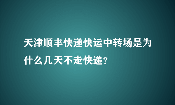 天津顺丰快递快运中转场是为什么几天不走快递？