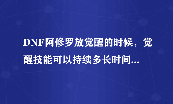 DNF阿修罗放觉醒的时候，觉醒技能可以持续多长时间啊！说说1级和满级的持续时间？