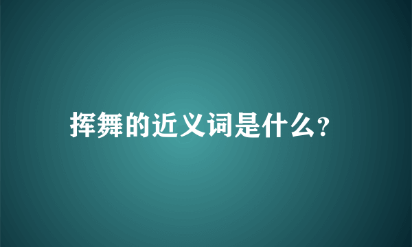 挥舞的近义词是什么？