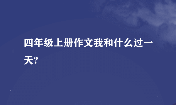 四年级上册作文我和什么过一天?