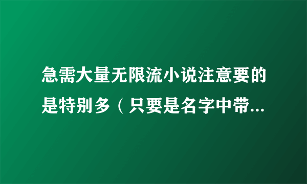 急需大量无限流小说注意要的是特别多（只要是名字中带有无限或者是主神的都要）还有亲希望下载是不需积分