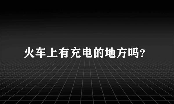 火车上有充电的地方吗？