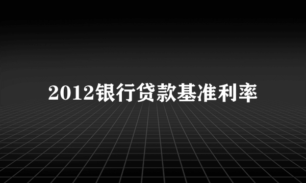 2012银行贷款基准利率