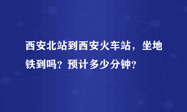 西安北站到西安火车站，坐地铁到吗？预计多少分钟？