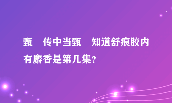 甄嬛传中当甄嬛知道舒痕胶内有麝香是第几集？