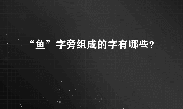 “鱼”字旁组成的字有哪些？