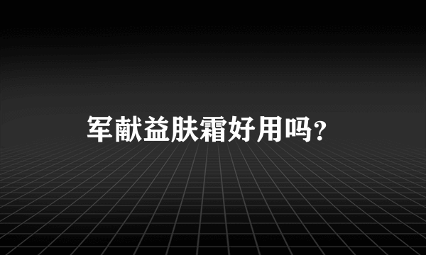 军献益肤霜好用吗？
