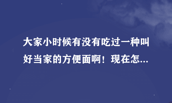 大家小时候有没有吃过一种叫好当家的方便面啊！现在怎么买不到了，淘宝上也没有，好想念那种味道啊！