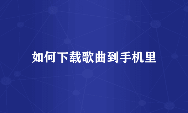 如何下载歌曲到手机里
