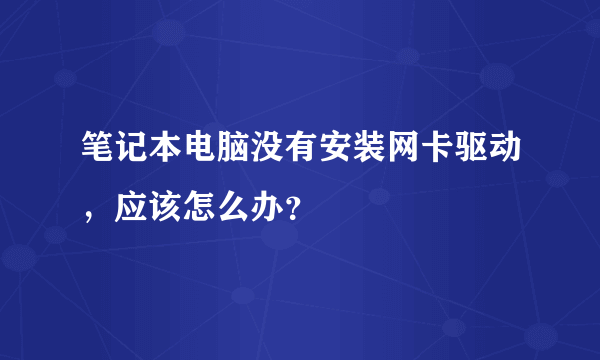 笔记本电脑没有安装网卡驱动，应该怎么办？