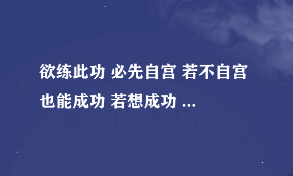 欲练此功 必先自宫 若不自宫 也能成功 若想成功 不能自宫欲练此功 必先自宫 即使