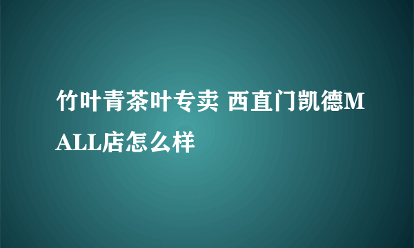 竹叶青茶叶专卖 西直门凯德MALL店怎么样