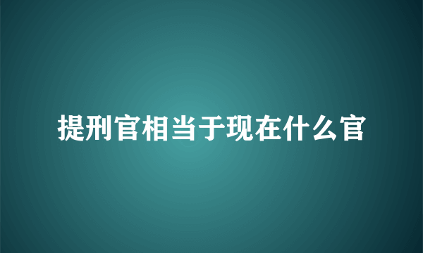 提刑官相当于现在什么官