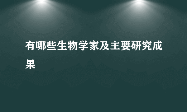 有哪些生物学家及主要研究成果