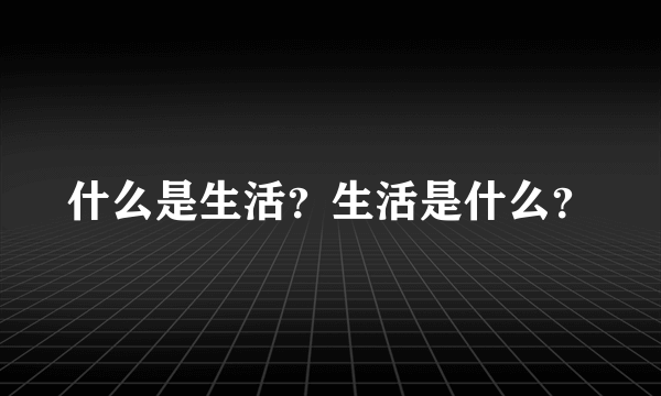 什么是生活？生活是什么？