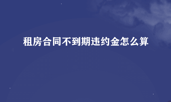 租房合同不到期违约金怎么算