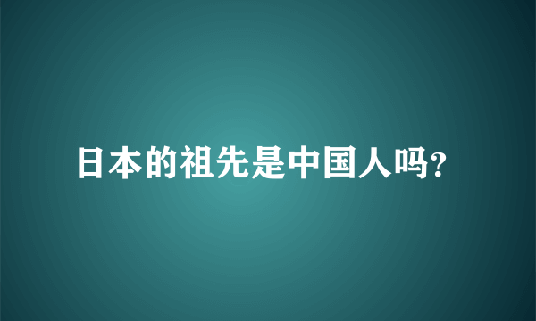 日本的祖先是中国人吗？
