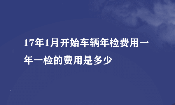 17年1月开始车辆年检费用一年一检的费用是多少