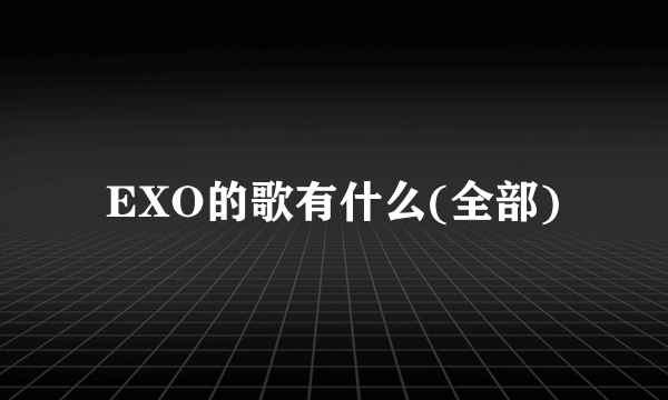 EXO的歌有什么(全部)
