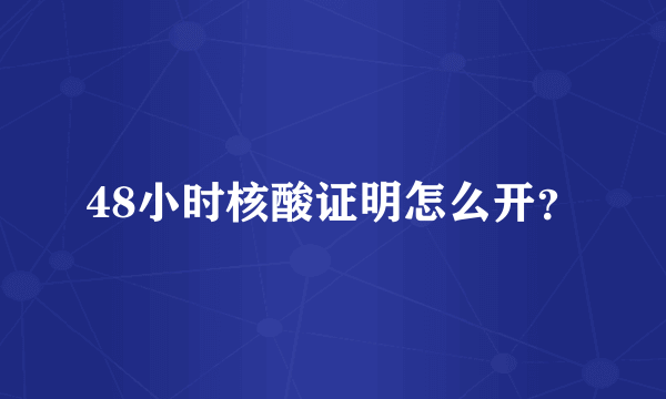 48小时核酸证明怎么开？