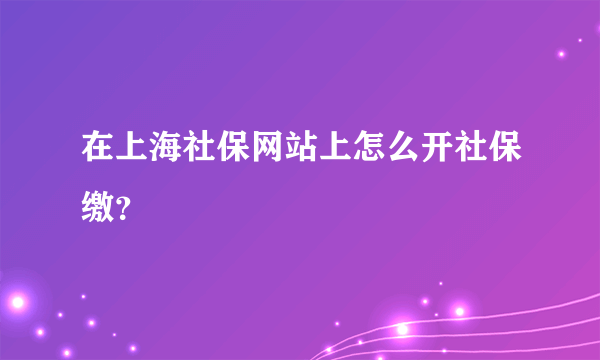 在上海社保网站上怎么开社保缴？